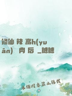修仙 辣 高h(yuǎn) 濃肉 后宮